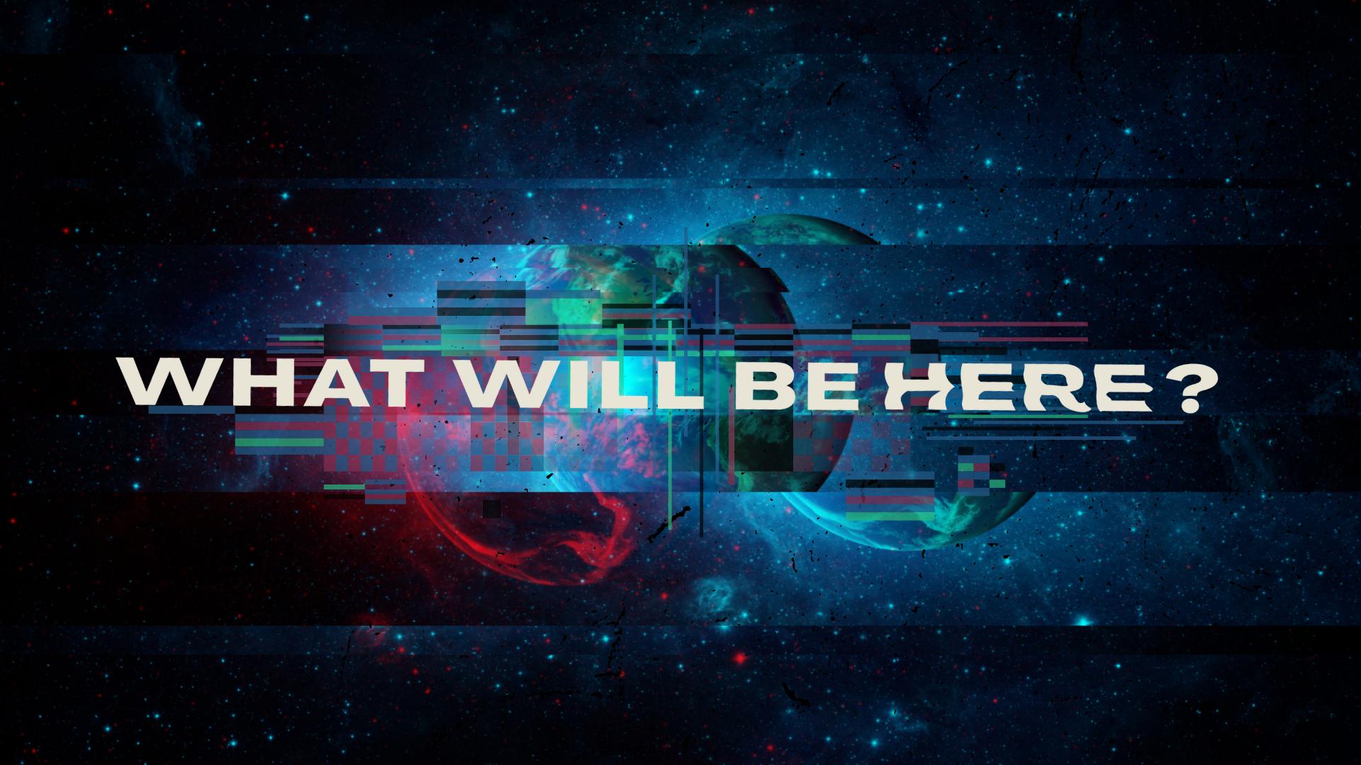 What Will Be Here? What Will Be Here?